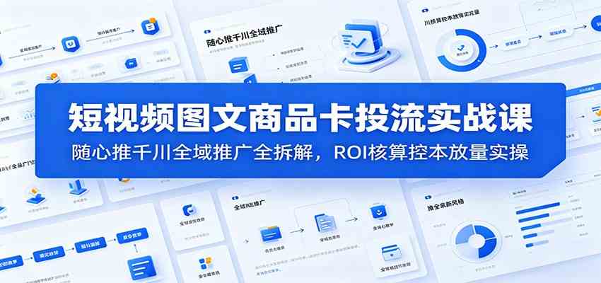 短视频图文商品卡投流实战课：随心推千川全域推广全拆解，ROI核算控本放量实操-小白项目网