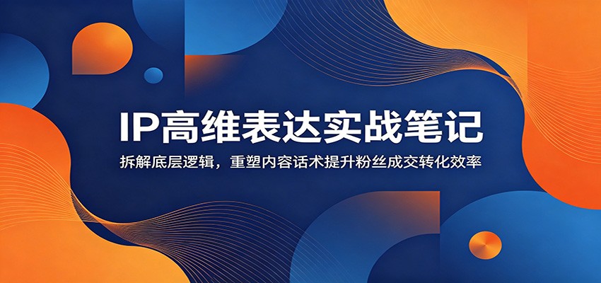 IP高维表达实战笔记：拆解底层逻辑，重塑内容话术提升粉丝成交转化效率-小栈博客