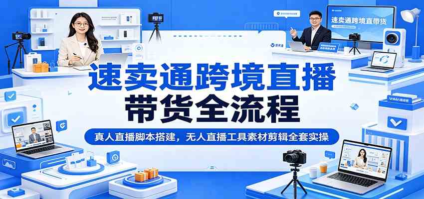速卖通跨境直播带货全流程:真人直播脚本搭建,无人直播工具素材剪辑全套实操-小栈博客