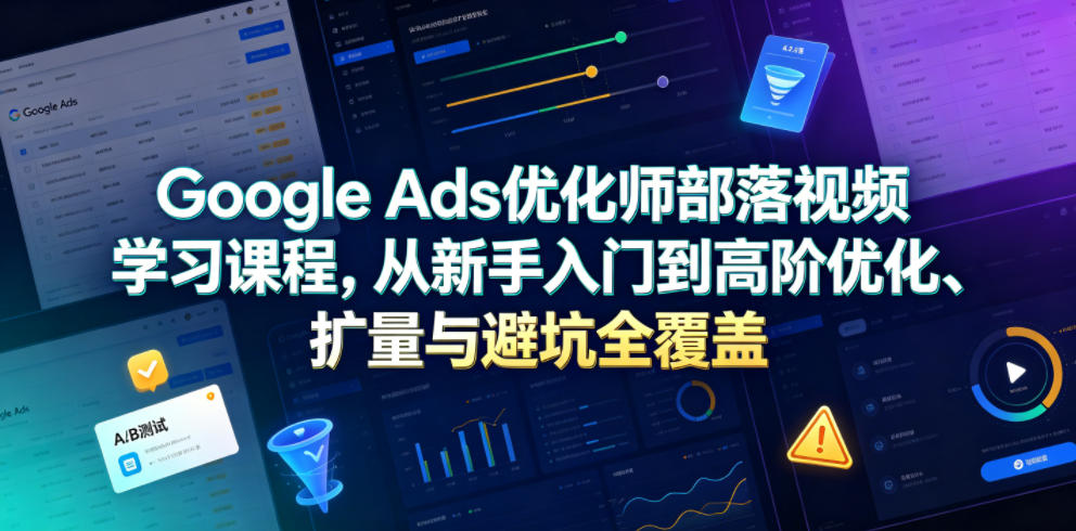 Google Ads优化师部落视频学习课程，从新手入门到高阶优化、扩量与避坑全覆盖（更新2026）-优优云网创