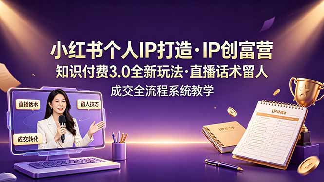 小红书个人IP打造创富营，知识付费3.0全新玩法，直播话术留人成交全流程系统教学-小白项目网