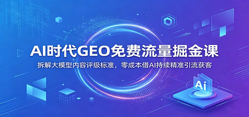 AI时代GEO免费流量掘金课：拆解大模型内容评级标准，零成本借AI持续精准引流获客-小白项目网