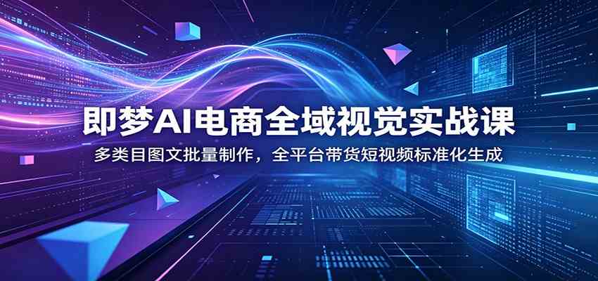 即梦AI电商全域视觉实战课：多类目图文批量制作，全平台带货短视频标准化生成-小栈博客