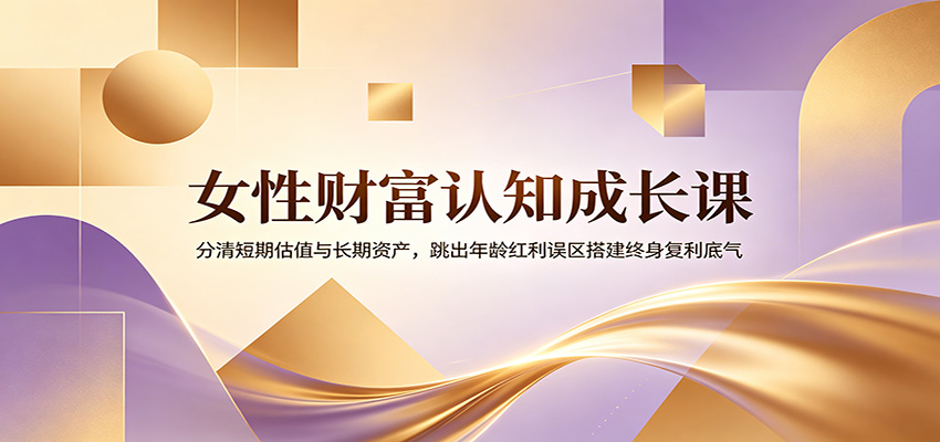 女性财富认知成长课：分清短期估值与长期资产，跳出年龄红利误区搭建终身复利底气-怪兽网创俱乐部