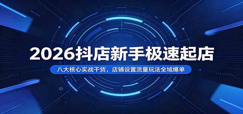 2026抖店新手极速起店：八大核心实战干货，店铺设置流量玩法全域爆单-小栈博客