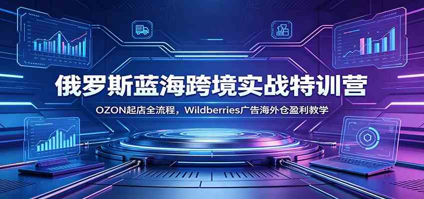 俄罗斯蓝海跨境实战特训营:OZON起店全流程,Wildberries广告海外仓盈利教学-小栈博客