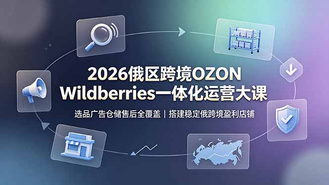2026俄区跨境OZON Wildberries一体化运营大课，选品广告仓储售后全覆盖，搭建稳定俄跨境盈利店铺-怪兽网创俱乐部