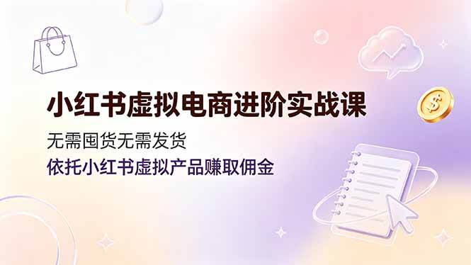 （19151期）小红书虚拟电商进阶实战课，无需囤货无需发货，依托小红书虚拟产品赚取佣金-小白项目网
