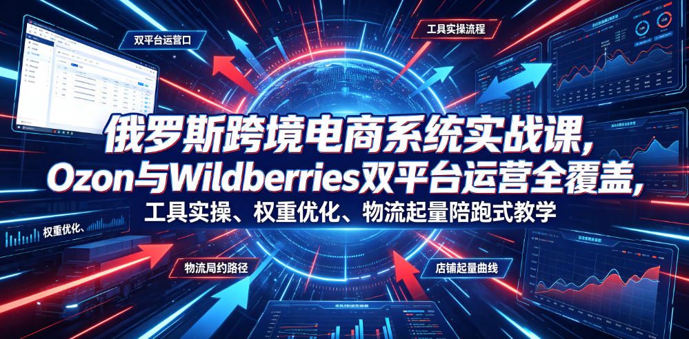 俄罗斯跨境电商系统实战课，Ozon与Wildberries双平台运营全覆盖，工具实操、权重优化、物流履约、店铺起量陪跑式教学-优优云网创