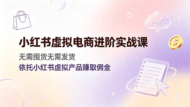小红书虚拟电商进阶实战课，无需囤货无需发货，依托小红书虚拟产品赚取佣金-小白项目网