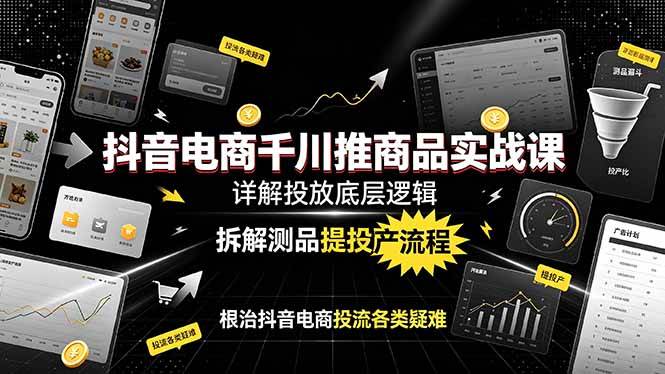 （19177期）抖音电商千川推商品实战课：详解投放底层逻辑，拆解测品提投产流程，根治抖音电商投流各类疑难-情久项目网