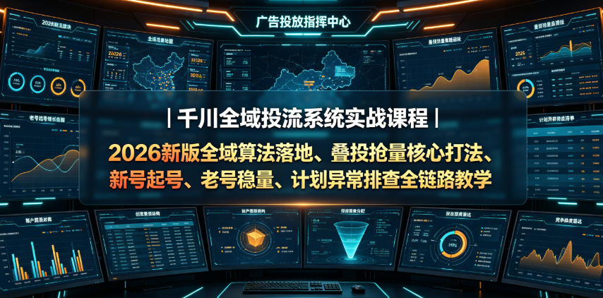 千川全域投流系统实战课程|2026新版全域算法落地、叠投抢量核心打法、新号起号、老号稳量、计划异常排查全链路教学-情久项目网