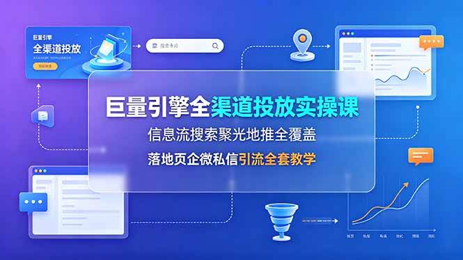 （19181期）巨量引擎全渠道投放实操课，信息流搜索聚光地推全覆盖，落地页企微私信引流全套教学-情久项目网
