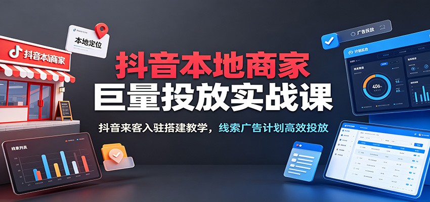 抖音本地商家巨量投放实战课：抖音来客入驻搭建教学，线索广告计划高效投放-邪修侠 - 演示