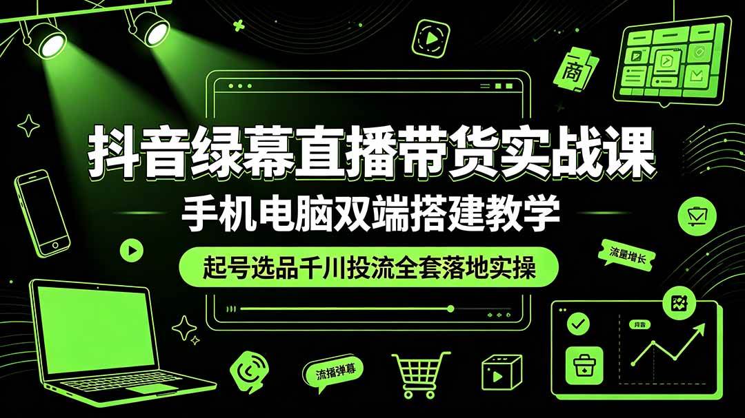 （19205期）抖音绿幕直播带货实战课，手机电脑双端搭建教学，起号选品千川投流全套落地实操-情久项目网