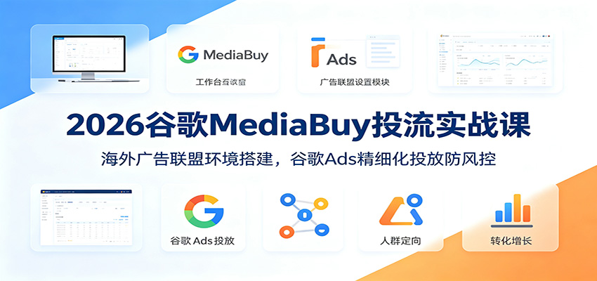 2026谷歌MediaBuy投流实战课：海外广告联盟环境搭建，谷歌Ads精细化投放防风控-情久项目网