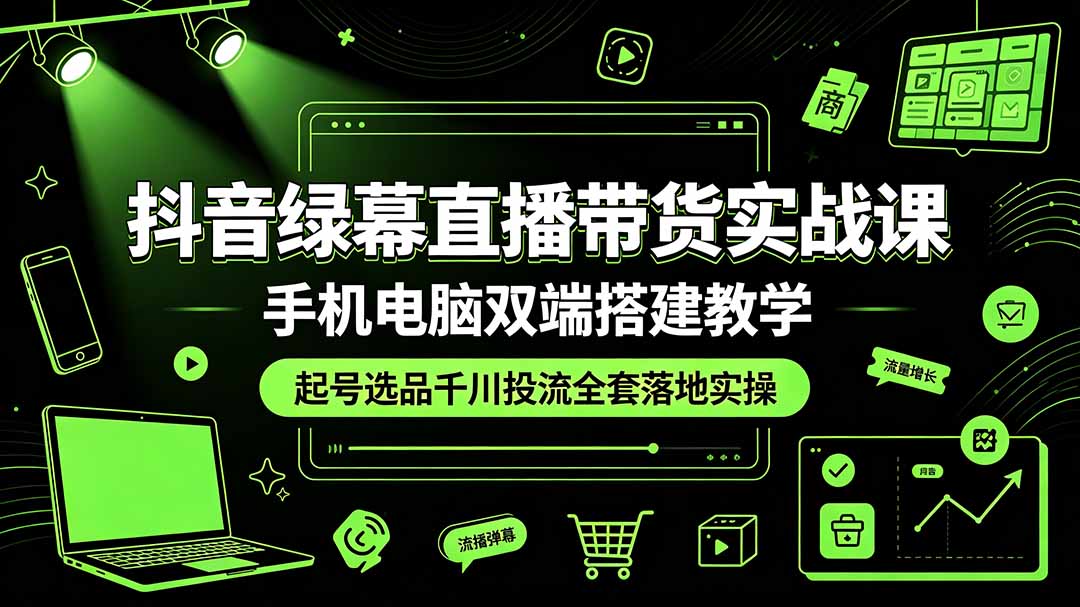 抖音绿幕直播带货实战课，手机电脑双端搭建教学，起号选品千川投流全套落地实操-怪兽网创俱乐部