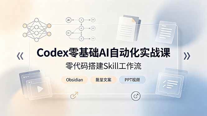 （19204期）Codex零基础AI自动化实战课，零代码搭建Skill工作流，搭配Obsidian批量制作文案PPT视频-情久项目网