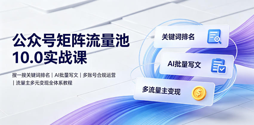 公众号矩阵流量池10.0实战课｜搜一搜关键词排名、AI批量写文、多账号合规运营、流量主多元变现全体系教程-怪兽网创俱乐部