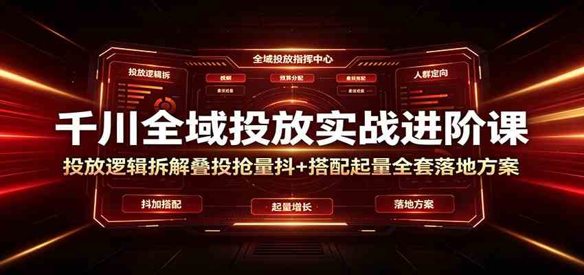 千川全域投放实战进阶课：投放逻辑拆解，叠投抢量抖+搭配起量全套落地方案-情久项目网