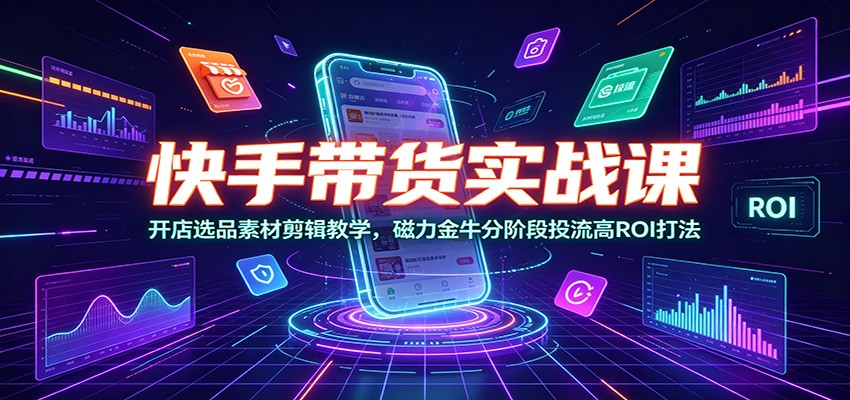 快手带货实战课：开店选品素材剪辑教学，磁力金牛分阶段投流高ROI打法-邪修侠 - 演示