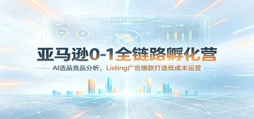 亚马逊0-1全链路孵化营:AI选品竞品分析,Listing广告爆款打造低成本运营_一起云网创