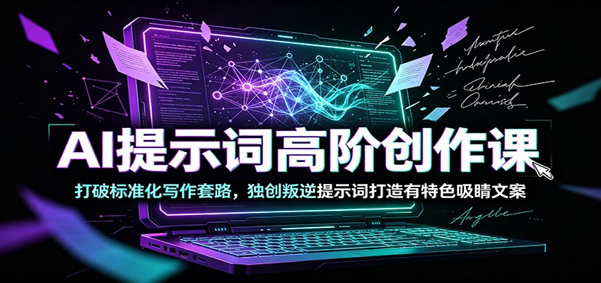 AI提示词高阶创作课：打破标准化写作套路，独创叛逆提示词打造有特色吸睛文案|青心网创站