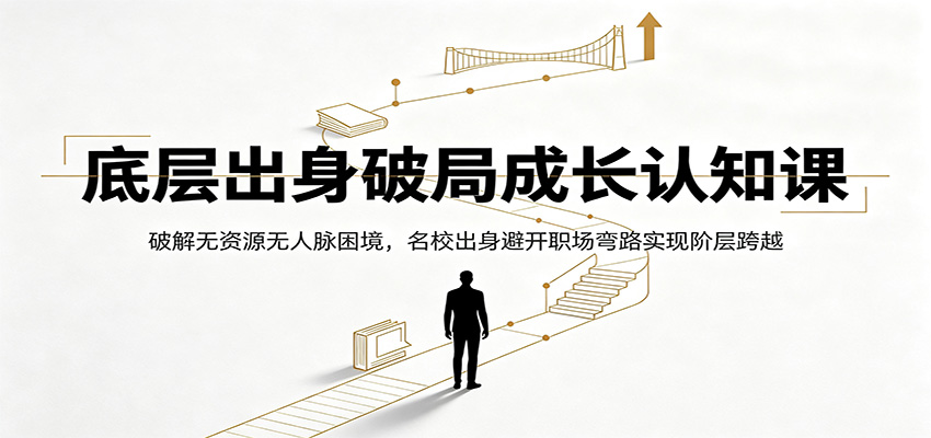 底层出身破局成长认知课：破解无资源无人脉困境，名校出身避开职场弯路实现阶层跨越|青心网创站