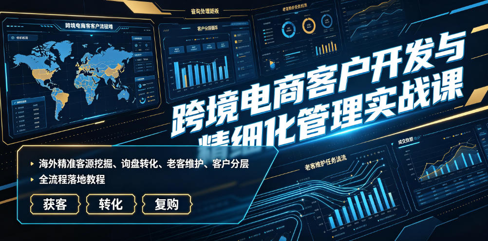 跨境电商客户开发与精细化管理实战课｜海外精准客源挖掘、询盘转化、老客维护、客户分层全流程落地教程-怪兽网创俱乐部