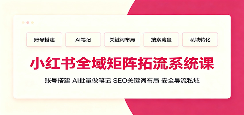 小红书全域矩阵拓流系统课:账号搭建、AI批量做笔记,SEO关键词布局、安全导流私域-羽桐社资源站