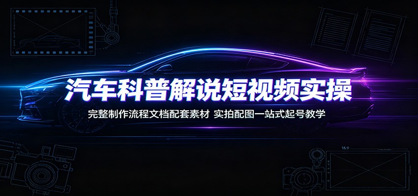 汽车科普解说短视频实操：完整制作流程文档配套素材，实拍配图一站式起号教学-怪兽网创俱乐部