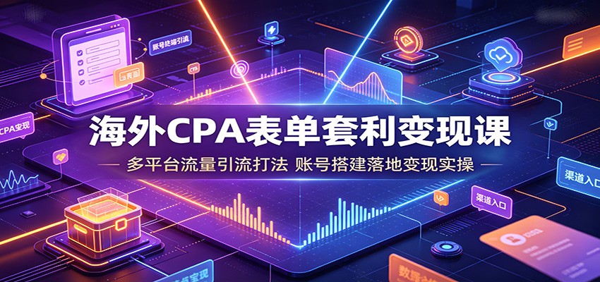 海外CPA表单套利变现课：多平台流量引流打法，账号搭建落地变现实操-怪兽网创俱乐部