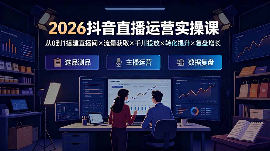 2026抖音直播运营实操课：从0到1搭建直播间×流量获取×千川投放×转化提升×复盘增长，系统掌握完整闭环-怪兽网创俱乐部