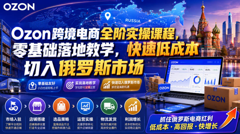 Ozon跨境电商全阶实操课程，零基础落地教学，快速低成本切入俄罗斯市场-小白项目网