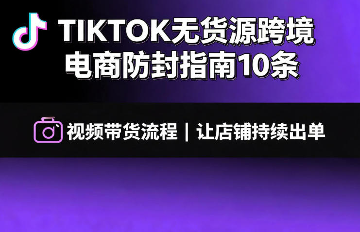 TIKTOK无货源跨境电商防封指南10条➕视频带货流程让自己的店铺持续出单【文档】-多课资源站