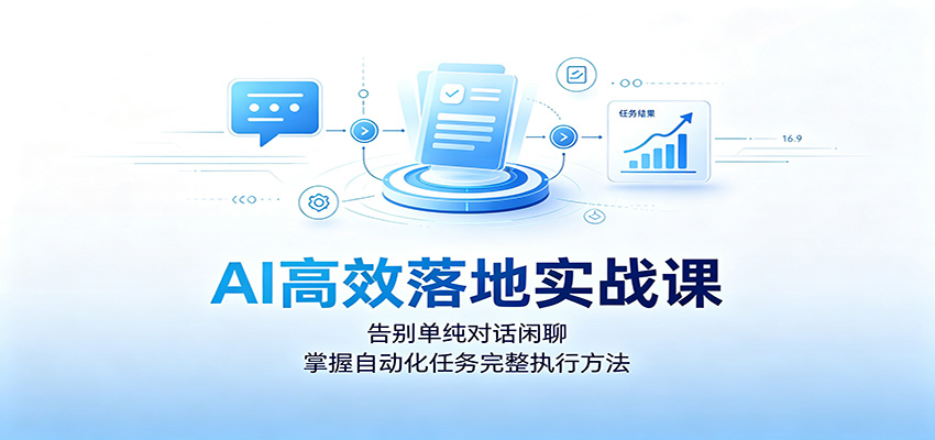 AI高效落地实战课：告别单纯对话闲聊，掌握自动化任务完整执行方法-创业资源网