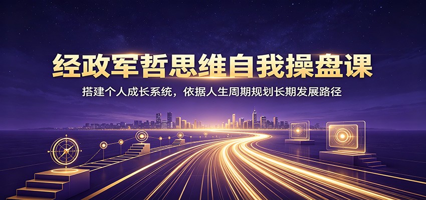 经政军哲思维自我操盘课：搭建个人成长系统，依据人生周期规划长期发展路径-邪修侠 - 演示