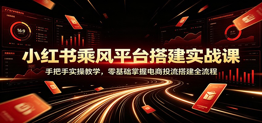 小红书乘风平台搭建实战课：手把手实操教学，零基础掌握电商投流搭建全流程-多课资源站