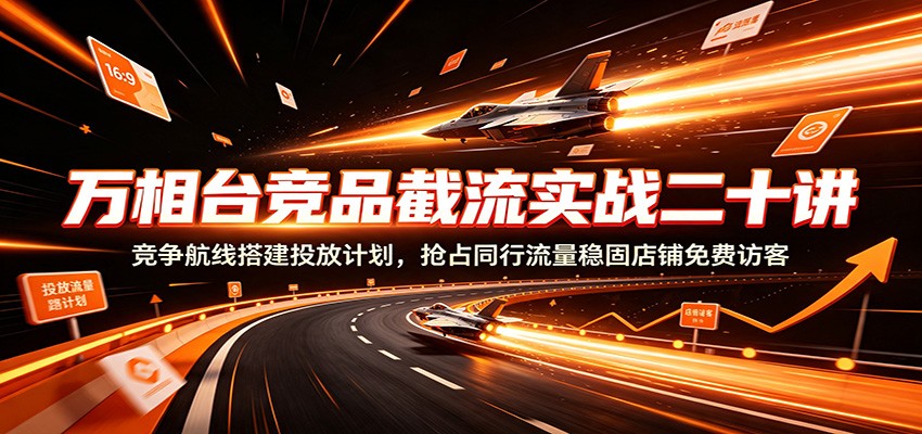 万相台竞品截流实战二十讲：竞争航线搭建投放计划，抢占同行流量稳固店铺免费访客-邪修侠 - 演示