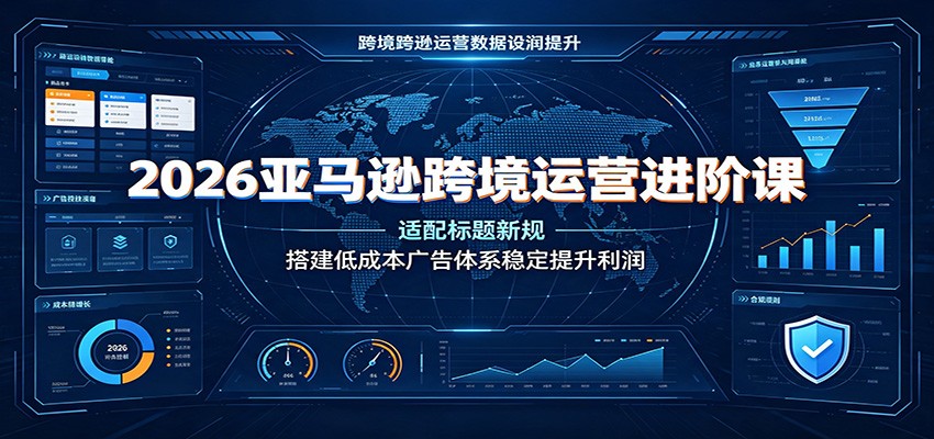 2026亚马逊跨境运营进阶课:适配标题新规,搭建低成本广告体系稳定提升利润-邪修侠 - 演示