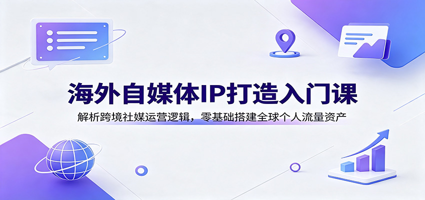 海外自媒体IP打造入门课：解析跨境社媒运营逻辑，零基础搭建全球个人流量资产-怪兽网创俱乐部