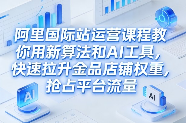 阿里国际站运营课程，教你用新算法和AI工具，快速拉升金品店铺权重，抢占平台流量(更新2026年08月)-怪兽网创俱乐部
