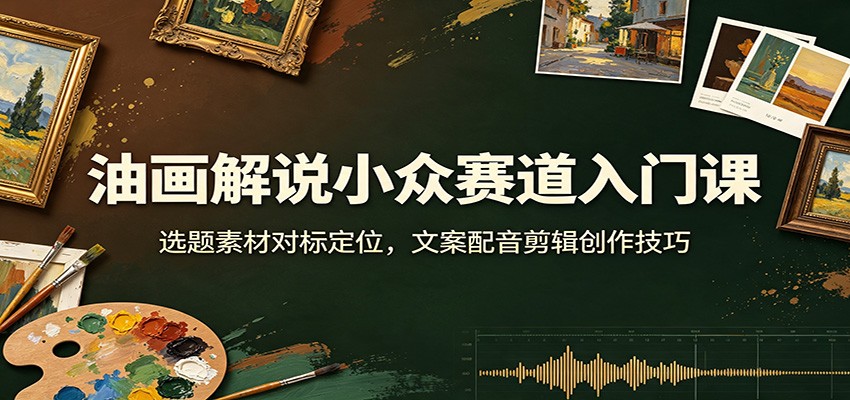 油画解说小众赛道入门课：选题素材对标定位，文案配音剪辑创作技巧-网创百晓生