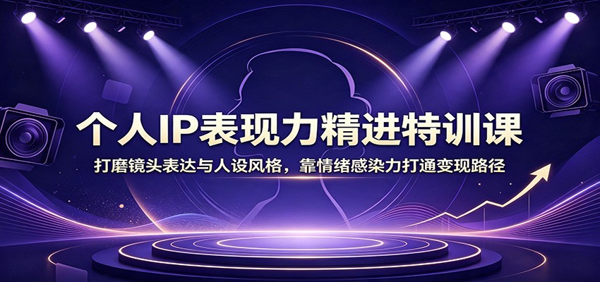 个人IP表现力精进特训课：打磨镜头表达与人设风格，靠情绪感染力打通变现路径-小白项目网