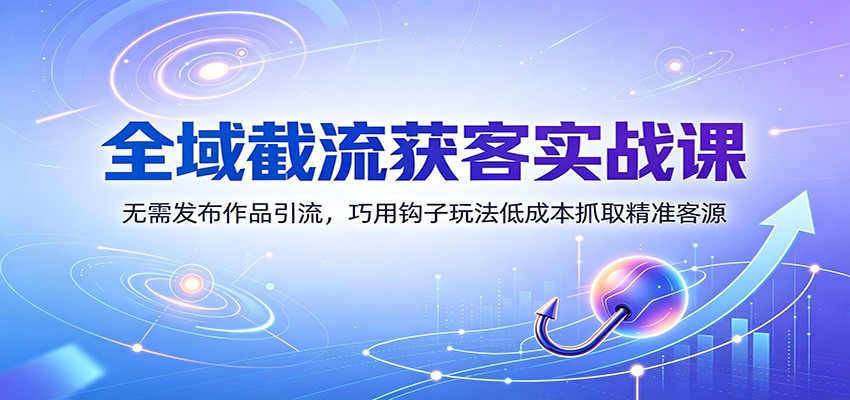 全域截流获客实战课：无需发布作品引流，巧用钩子玩法低成本抓取精准客源-怪兽网创俱乐部