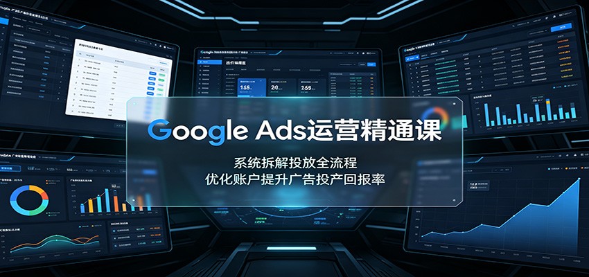 Google Ads运营精通课：系统拆解投放全流程，优化账户提升广告投产回报率-怪兽网创俱乐部