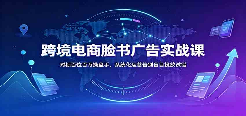 跨境电商脸书广告实战课：对标百位百万操盘手，系统化运营告别盲目投放试错-邪修侠 - 演示
