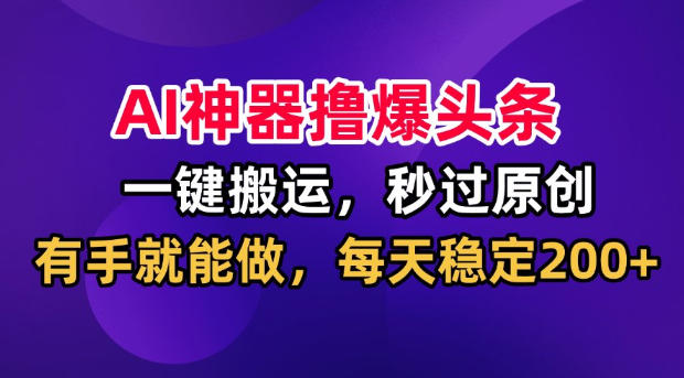 AI神器撸爆头条，一键搬运，秒过原创，有手就能做，每天稳定200+【揭秘】-怪兽网创俱乐部