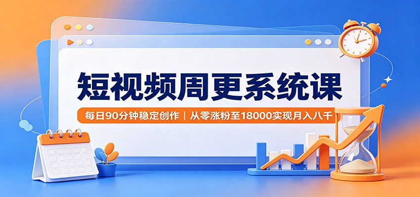 短视频周更系统课:每日90分钟稳定创作,从零涨粉至18000实现月入八千-邪修侠