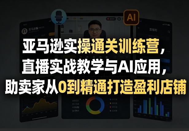 亚马逊实操通关训练营，直播实战教学与AI应用，助卖家从0到精通打造盈利店铺(更新8月8日)-怪兽网创俱乐部